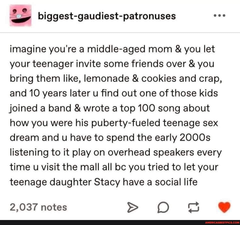 imagine you're a middle-aged mom & you let your teenager invite some friends over & you bring them like, lemonade & cookies and crap, and 10 years later u find out one of those kids joined a band & wrote a top 100 song about how you were his puberty-fueled teenage sex dream and u have to spend the early 2000s listening to it play on overhead speakers every time u visit the mall all bc you tried to let your teenage daughter Stacy have a social life
2,037 notes > O BB