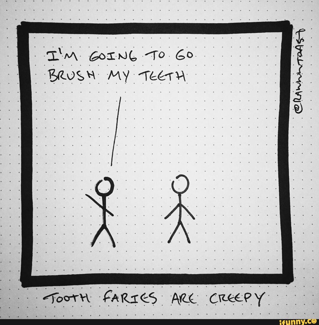 I'm GOING TO Go
BROSH MY TEETH
FARICS ARK CREEPY