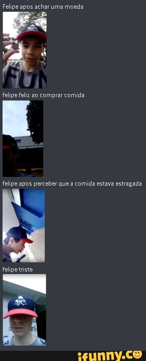Felipe apos achar uma moeda
felipe feliz ao comprar comida.
felipe apos perceber que a comida estava estragada
felipe triste