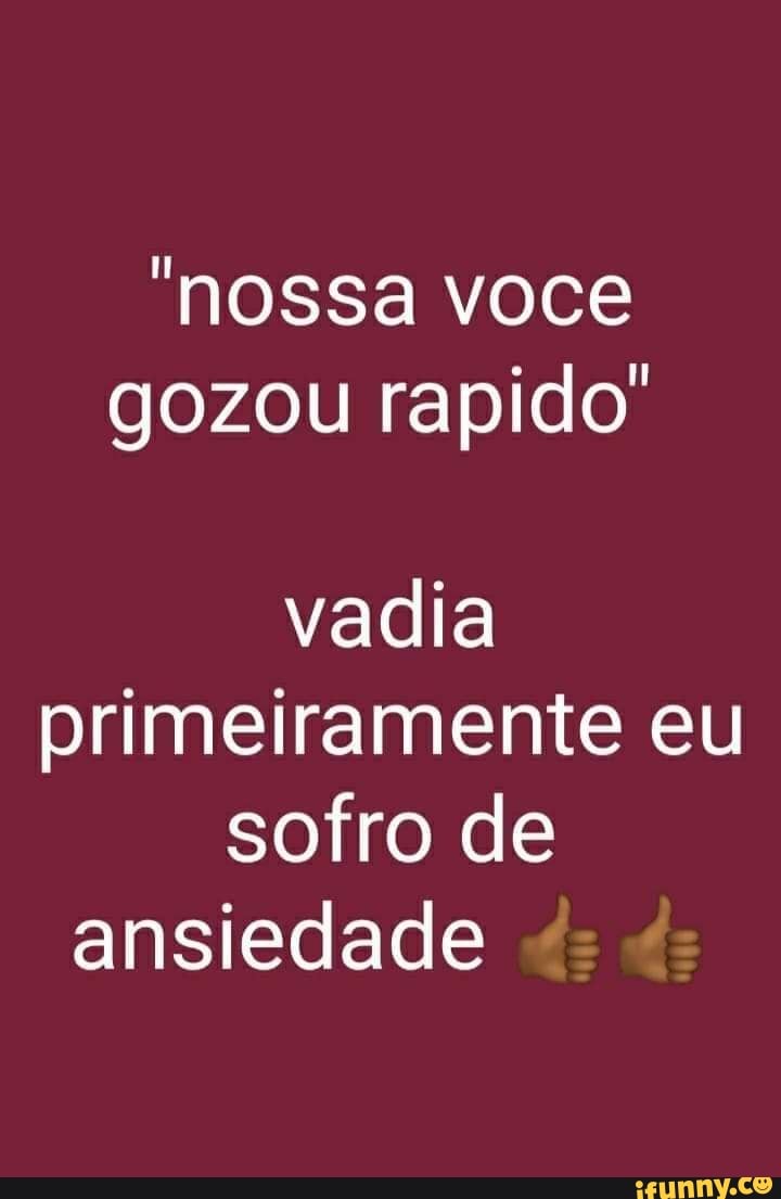 "nossa você gozou rapido'
vadia primeiramente eu sofro de ansiedade