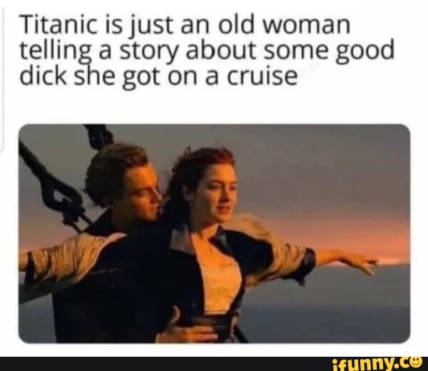 Titanic is just an old woman telling a story about some good dick she got on a cruise