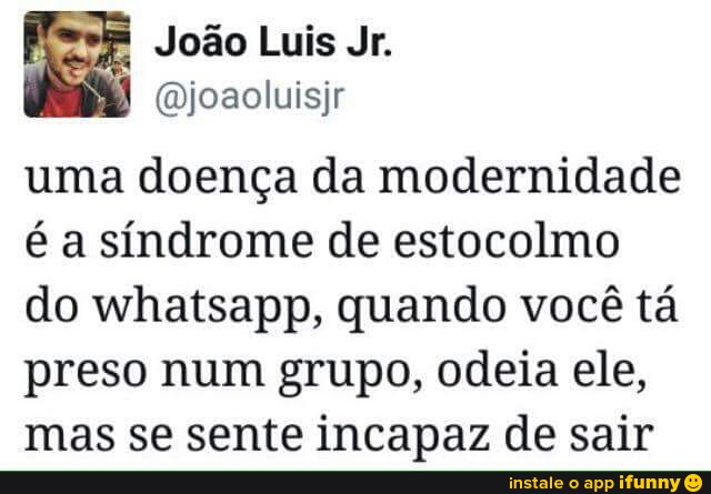 O (Djoaoluisjr
uma doença da modernidade
é a síndrome de estocolmo
do whatsapp, quando você tá
preso num grupo, odeia ele,
mas se sente incapaz de sair