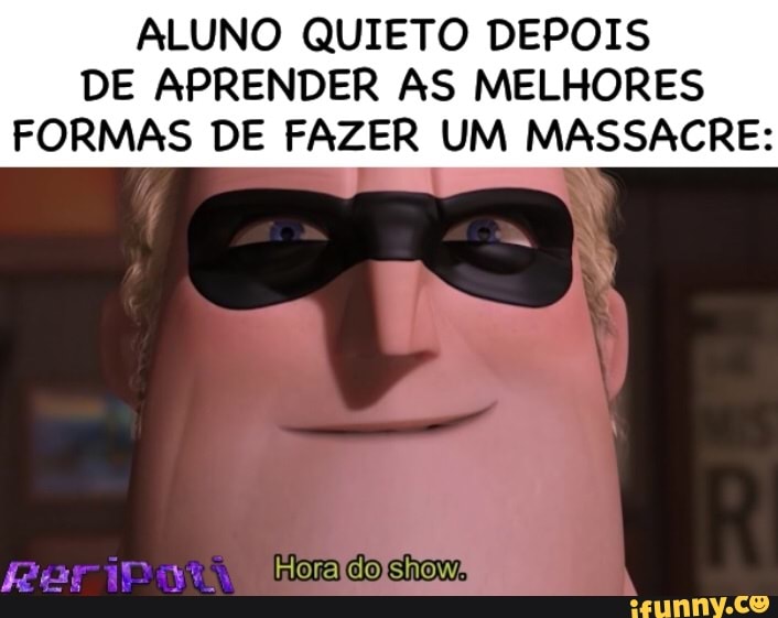 ALUNO QUIETO DEPOIS
DE APRENDER AS MELHORES
FORMAS DE FAZER UM MASSACRE:
s
E