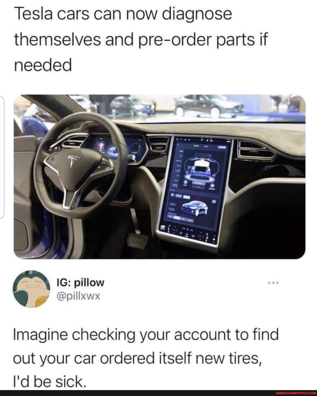 Tesla cars can now diagnose themselves and pre-order parts if needed
IG: pillow we a pilbboy
Imagine checking your account to find out your car ordered itself new tires,
I'd be sick.