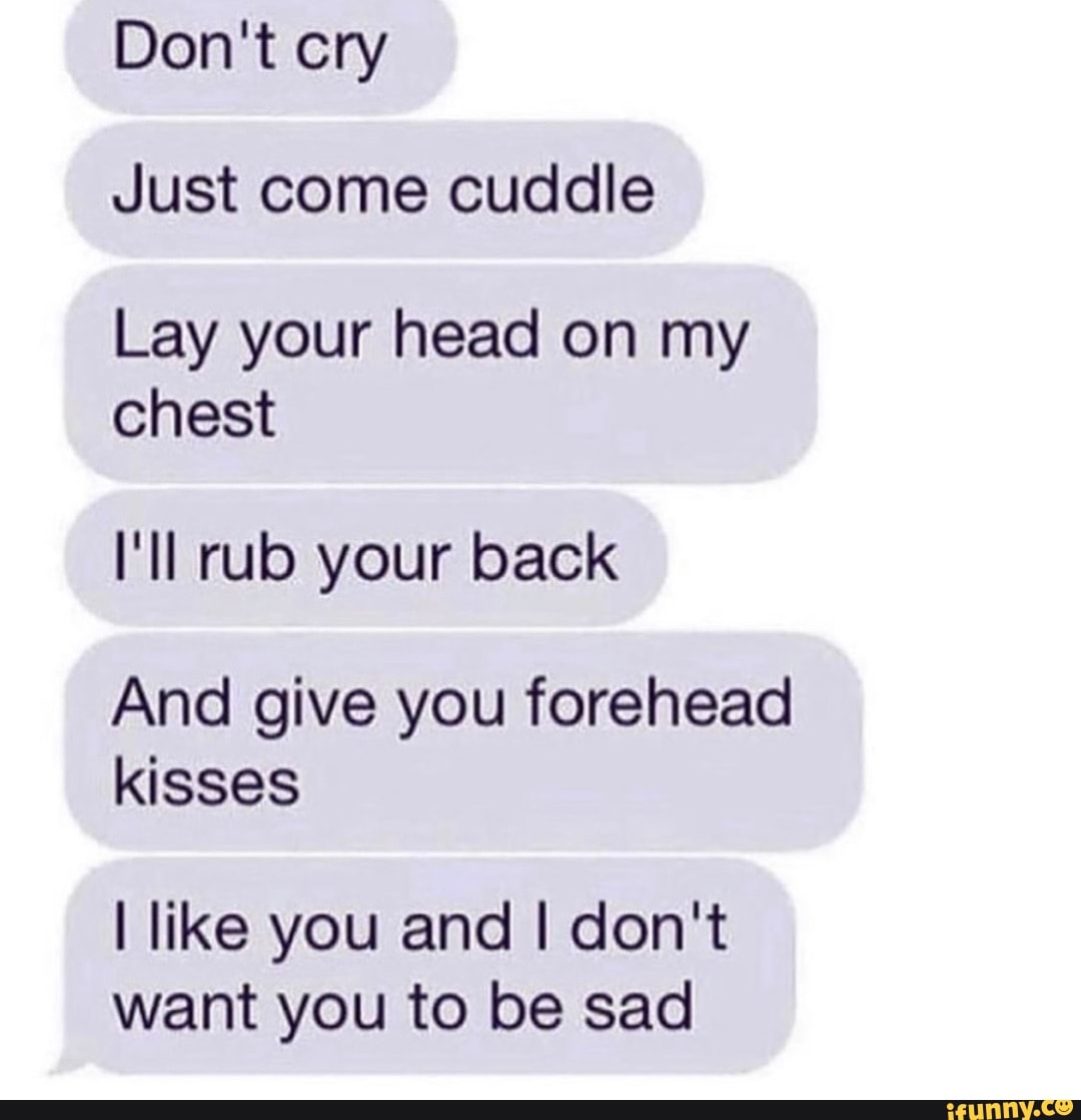 Don't cry
Just come cuddle
Lay your head on my chest
I'll rub your back
And give you forehead kisses
like you and I don't want you to be sad