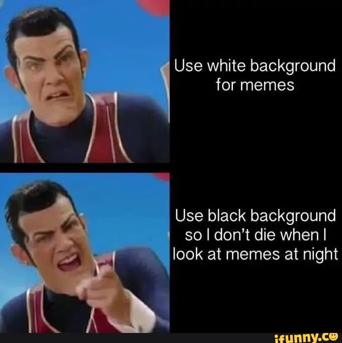 Use white background for memes Use black background so I don't die when