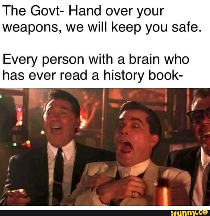 The Govt- Hand over your
weapons, we will keep you safe.
Every person with a brain who
has ever read a history book-