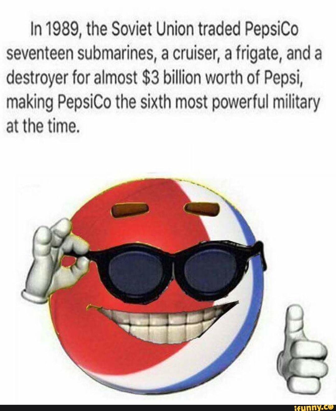 In 1989, the Soviet Union traded PepsiCo seventeen submarines, a cruiser, a frigate, and a destroyer for almost $3 billion worth of Pepsi, making PepsiCo the sixth most powerful military at the time.