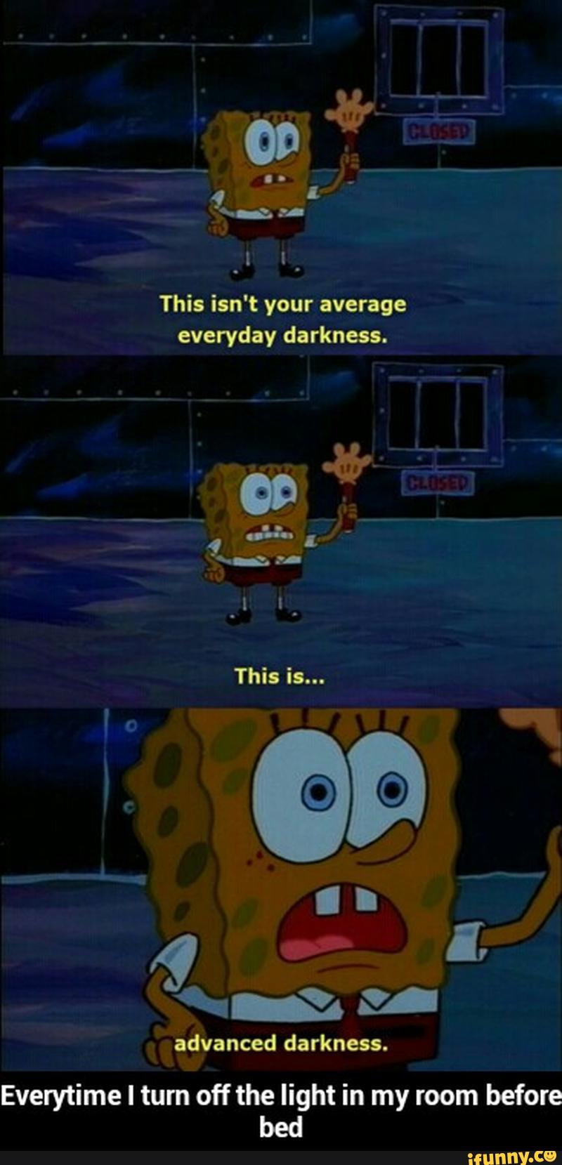 This isn't your average
everyday darknas.
advanced darkness.
Everytime I turn off the light in my room before
bed - Everytime I turn off the light in my room before bed