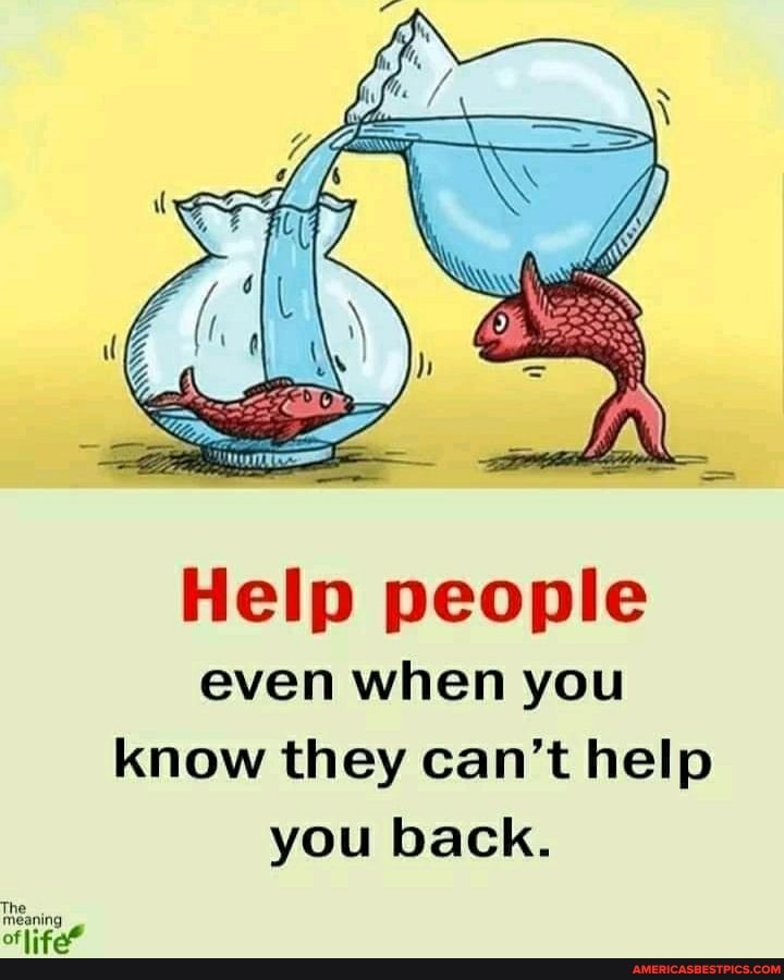 Help people even when you know they can't help you back.
meaning of life"