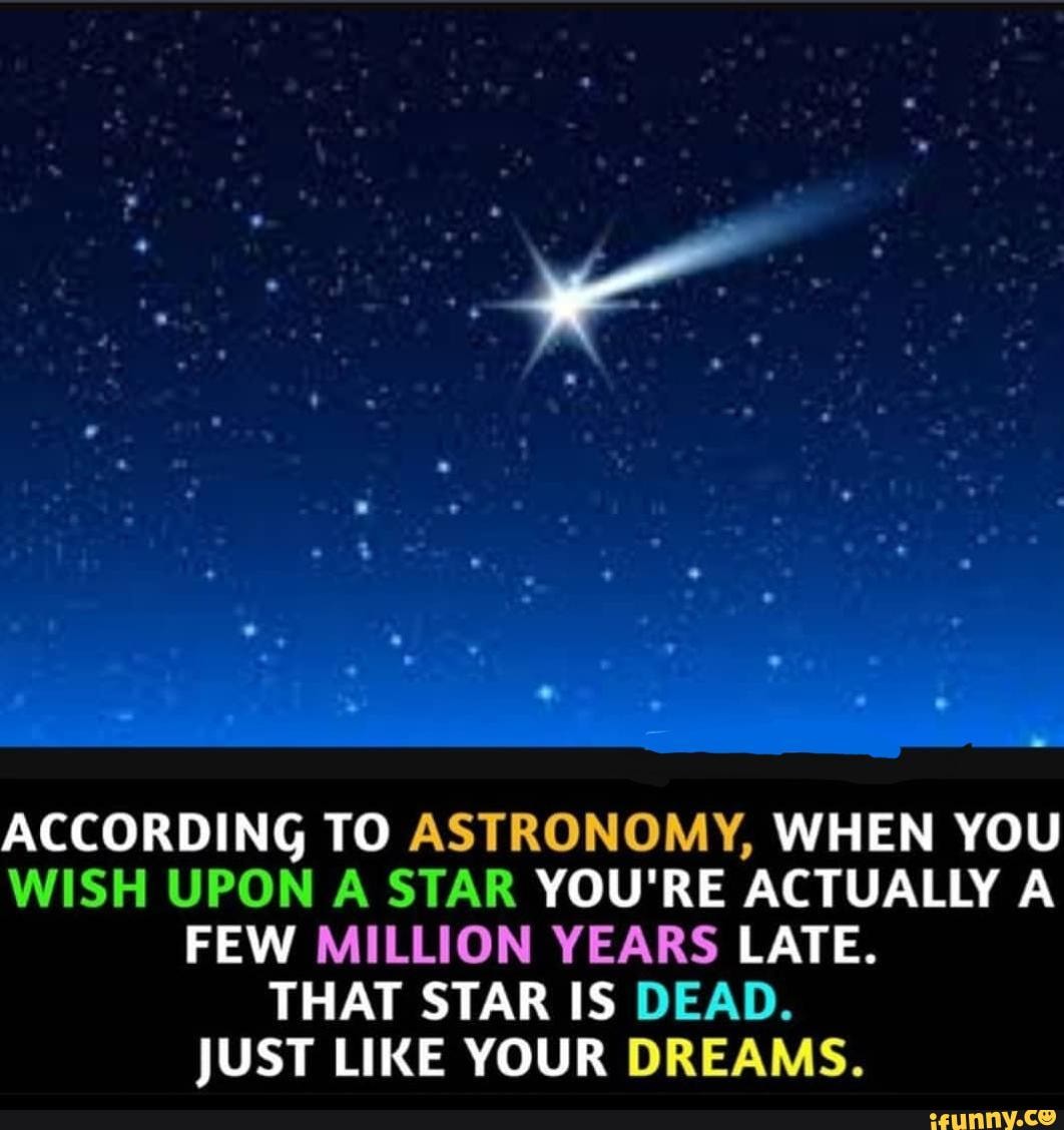 ACCORDING TO ASTRONOMY, WHEN YOU WISH UPON A STAR YOU'RE ACTUALLY A FEW ...