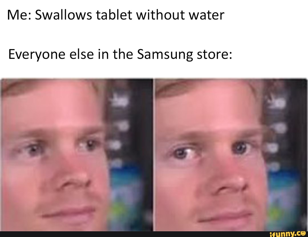 Me: Swallows tablet without water
Everyone else in the Samsung store: