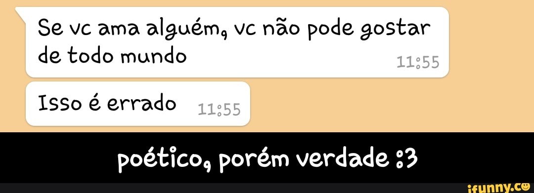 Se vc ama
alguém, vc
não pode gostar
de todo mundo
Isso é errado
poético, porém verdade 33 - poético, porém verdade :3