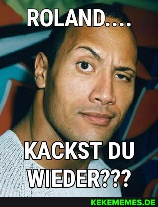 ROLAND...
KACKST DU WIEDER???