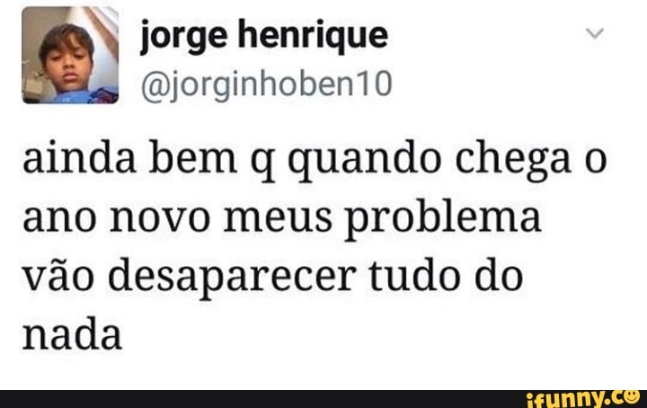 N jorge henrique
ainda bem q quando chega o
ano novo meus problema
vão desaparecer tudo do
nada