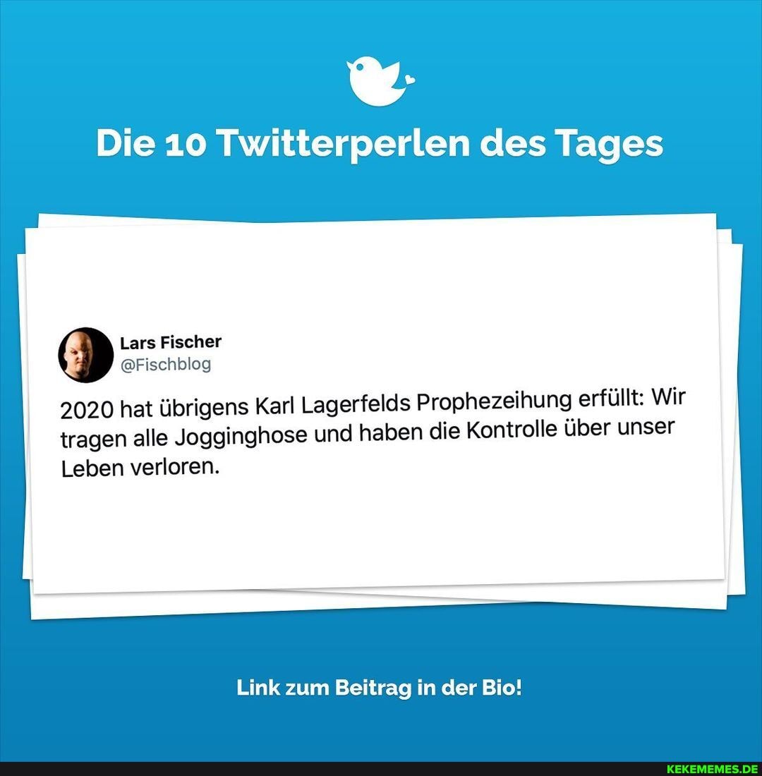Die 10 Twitterperlen des Tages
Lars Fischer
@Fischblog
2020 hat übrigens Karl Lagerfelds Prophezeihung erfüllt: Wir
tragen alle Jogginghose und haben die Kontrolle über unser
Leben verloren.
Link zum Beitrag in der Bio!