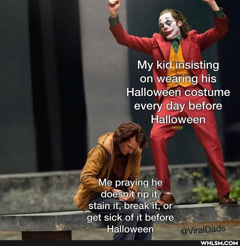 My kid insisting on wearing his
Halloween costume every day before
Halloween
Mc praying he doesnt rip it, stain it, break it, or get sick of it before
Hallowecn