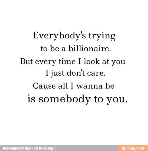 Everybody S Trying To Be A Billionaire But Every Time I Look At You I Just Don T Care Cause All I Wanna Be Is Somebody To You Ifunny