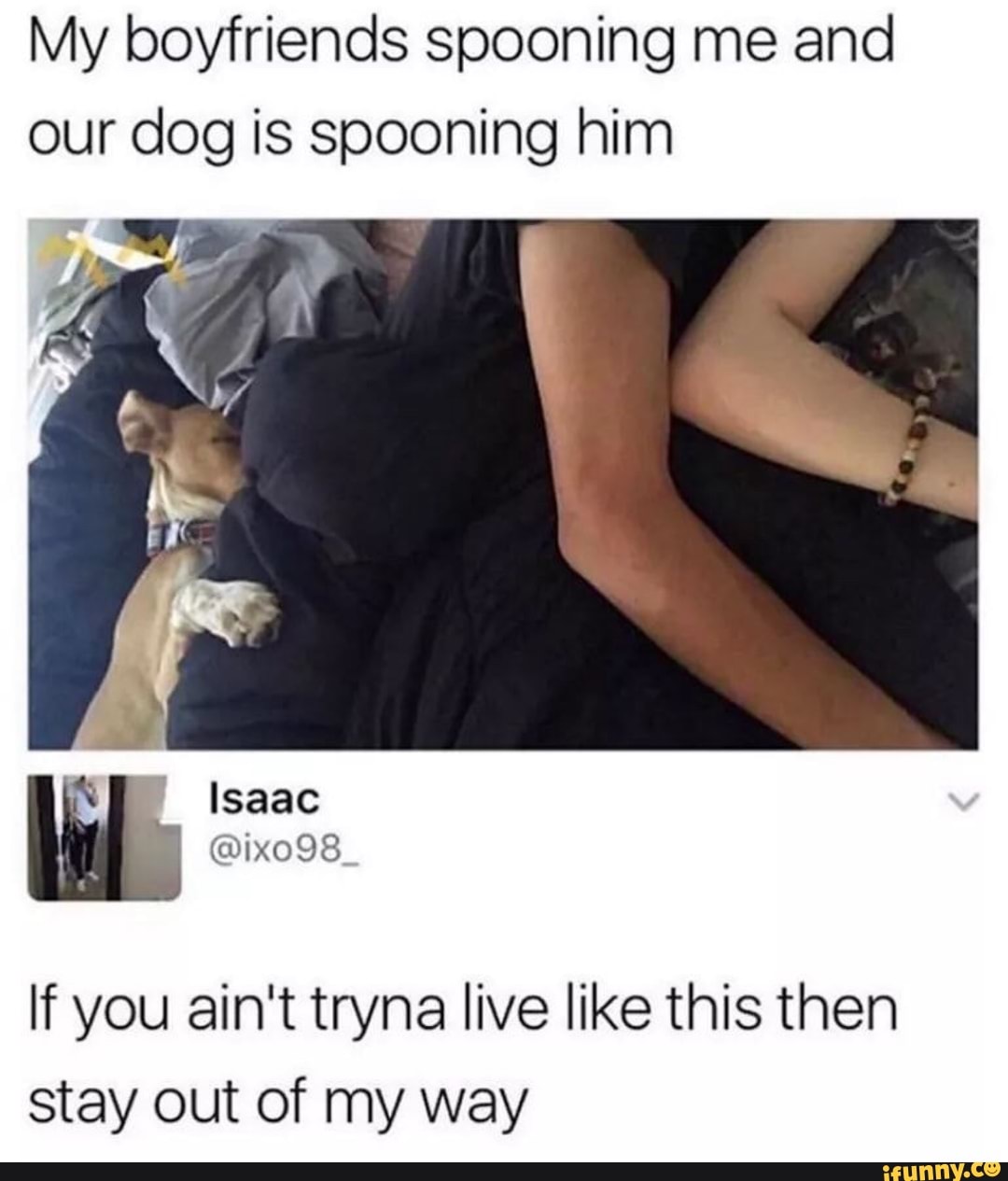 My boyfriends spooning me and our dog is spooning him If you ain't tryna live like this then