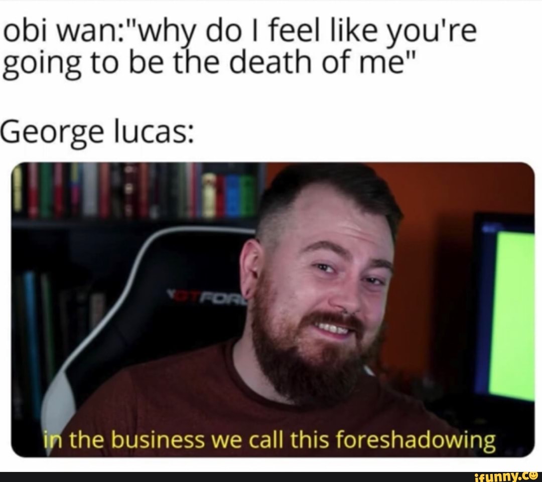 obi wan:"why do I feel like you're
going to be the death of me"
George lucas:
in the business we call this foreshadowing