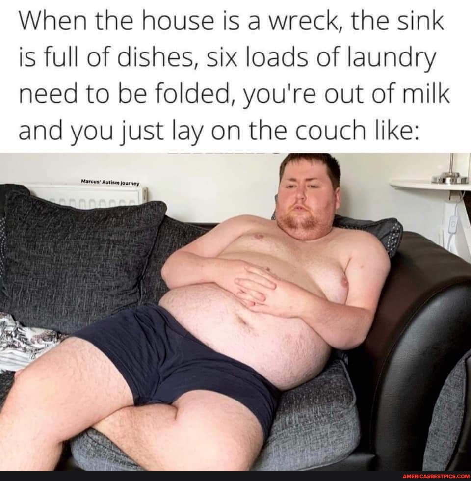 When the house is a wreck, the sink is full of dishes, six loads of laundry need to be folded, you're out of milk and you just lay on the couch like: