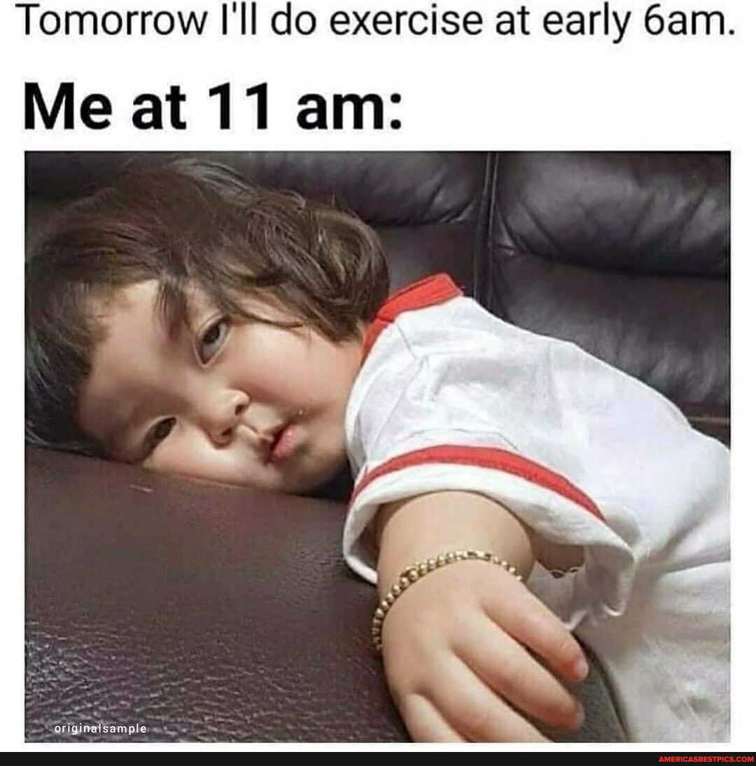 Tomorrow I'll do exercise at early cam.
Me at 11 am: