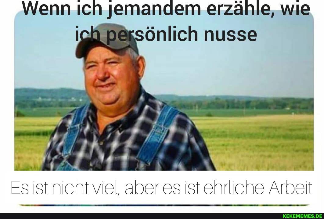 Wenn Ich jemandem erzähle, wie
nusse
Es ist nicht viel, aber es ist ehrliche Arbeit