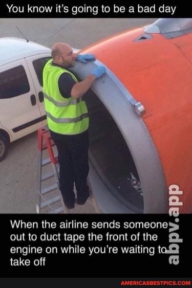 You know it's going to be a bad day
V.app
When the airline sends someone: out to duct tape the front of the QQ.
engine on while you're waiting toQ take off