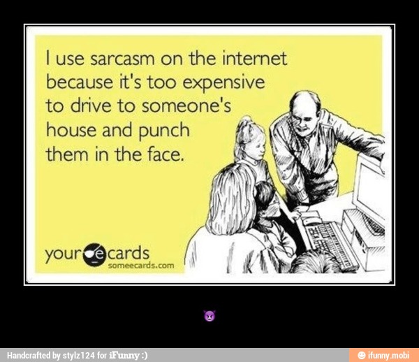 I use sarcasm on
the internet
because it's too expensive
to drive to someone's
house and punch Kr REA - π
