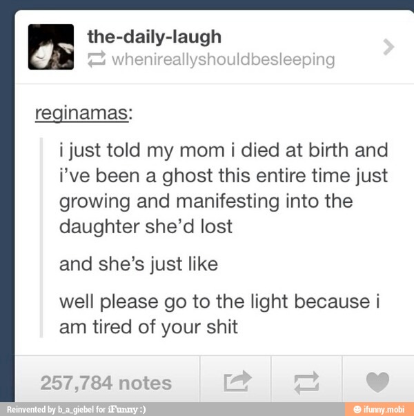 the-daily-laugh
i just told my mom i died at birth and
i've been a ghost this entire time just
growing and manifesting into the
daughter she'd lost
and she's just like
well please go to the light because i
am tired of your shit