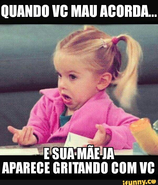 QUANDO VC MAU ACORDA...
APARECE GRITANDO COM VC