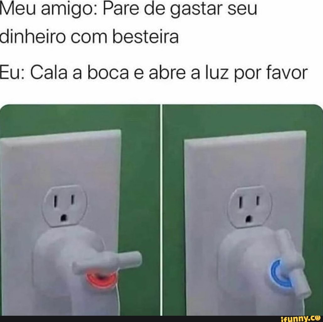 eu amigo: Pare de gastar seu
dinheiro com besteira
u: Cala a boca e abre a luz por favor