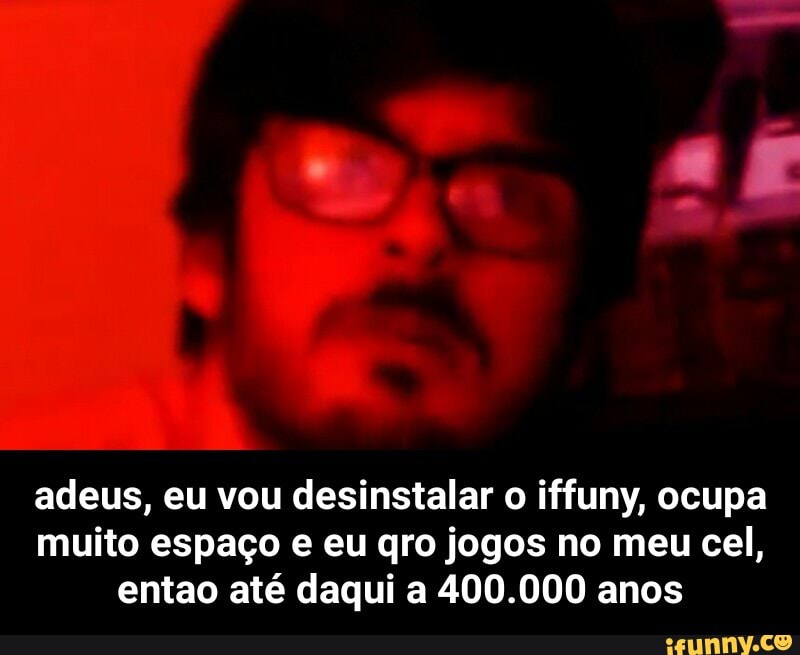 adeus, eu vou desinstalar o iffuny, ocupa
muito espaço e eu gro jogos no meu cel,
entao até daqui a 400.000 anos - adeus, eu vou desinstalar o iffuny, ocupa muito espaço e eu qro jogos no meu cel, entao até daqui a 400.000 anos