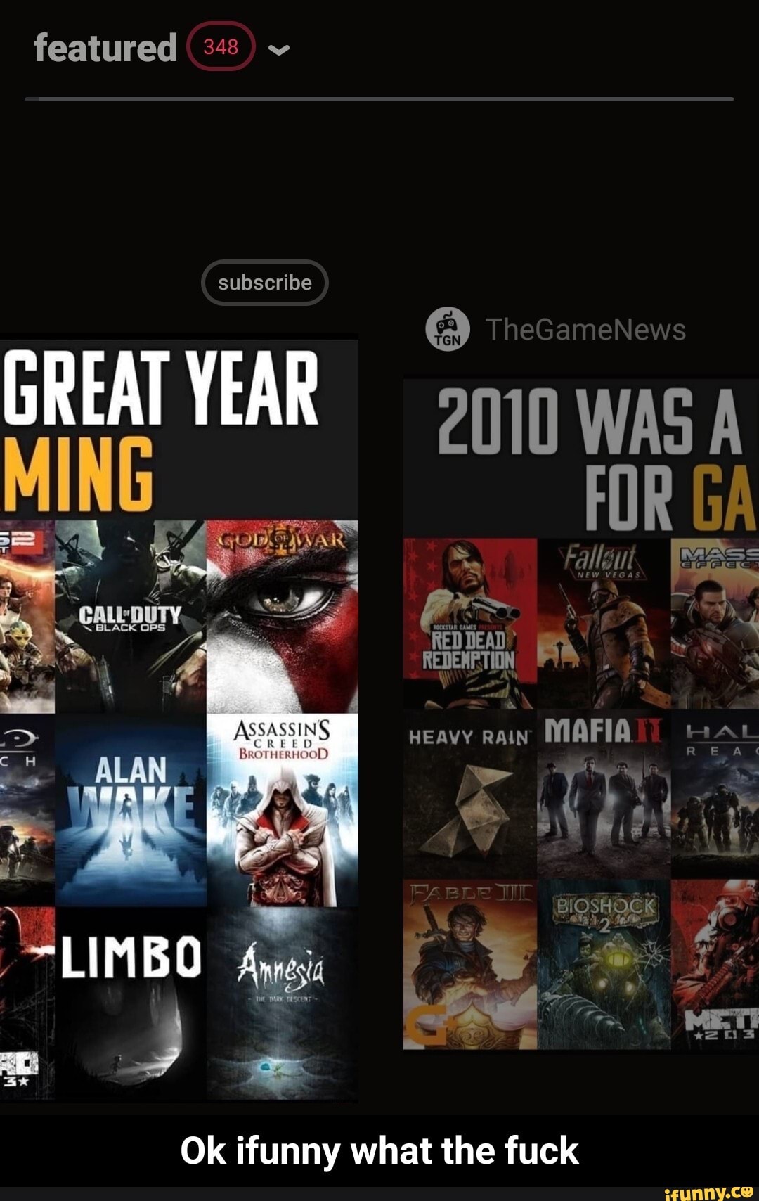 featured 348
subscribe
GREAT YEAR wac
FOR GA
\BLACK OPS:
CREED
TheGameNews
. Fallgut
RED DEAD!' reneN A)
Heavy RAINY MAFIA MAL
LI
Ok ifunny what the fuck - Ok ifunny what the fuck