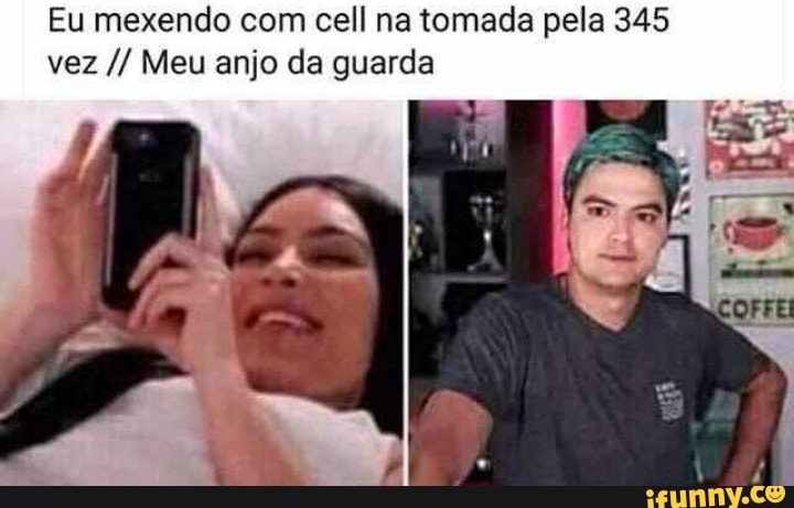Eu mexendo com cell na tomada pela 345
vez Meu anjo da guarda