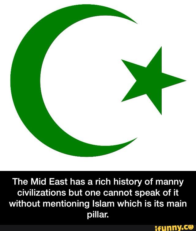 The Mid East has a rich history of manny
civilizations but one cannot speak of it
without mentioning Islam which is its main
pillar. - The Mid East has a rich history of manny civilizations but one cannot speak of it without mentioning Islam which is its main pillar.