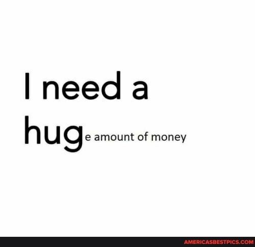 need
'Al U amount of money