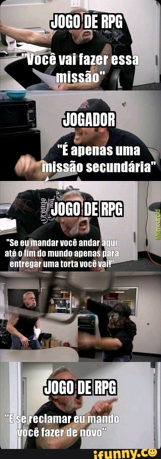 JOGO DE APG
Você vai fazer essa migsão"
JOGADOR
"É apenas uma são secundária"
JOGO DE RPG
"Se mandar você andar aqui fim do mundo apenas para entregar uma toria você valr
JOGO DE RPG
"E se reclamar eu mando você fazer de novo"