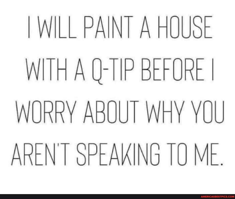 WILL PAINT A HOUSE WITH A QTIP BEFORE I WURRY ABOUT WHY YOU NT oPEAKING TU Me. America’s best