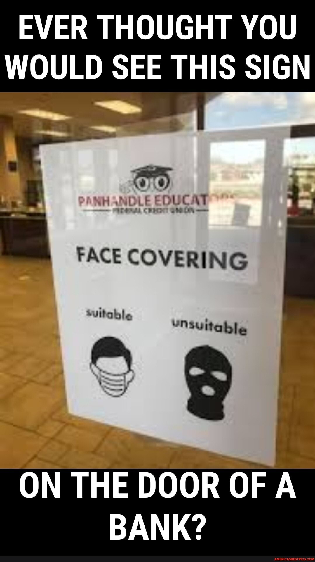 EVER THOUGHT YOU
WOULD SEE THIS SIGN
>ANHANDLE EDUCAT
FACE COVERING
ON THE DOOR OF A BANK?
