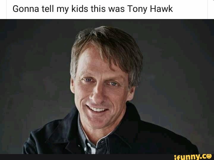 Gonna tell my kids this was Tony Hawk