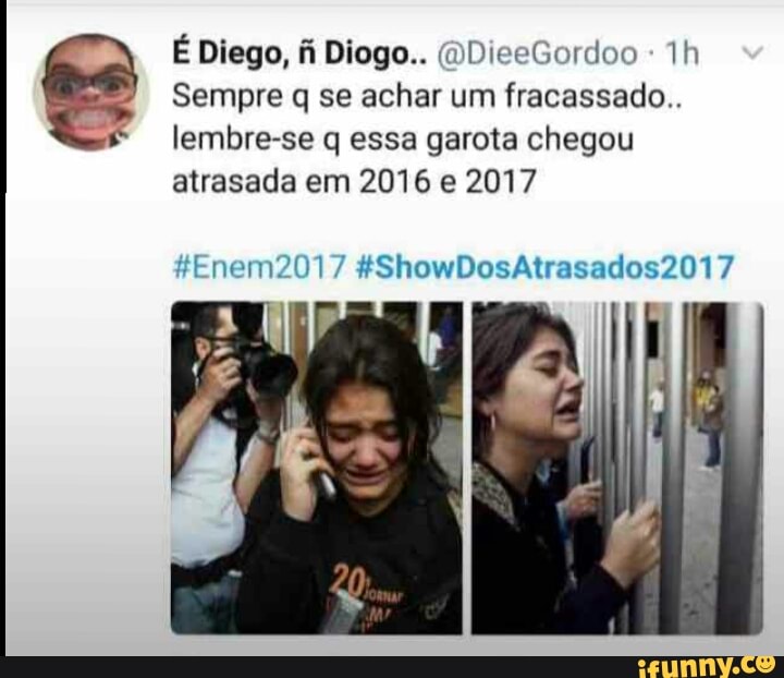É Diego, fi Diogo.. (DDiceGordoo
Sempre q se achar um fracassado..
lembre-se q essa garota chegou
atrasada em 2016 e 2017