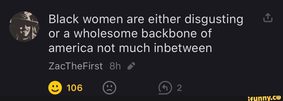 Black women are either disgusting or a wholesome backbone of america not much inbetween
ZactTheFirst Sh
@ie