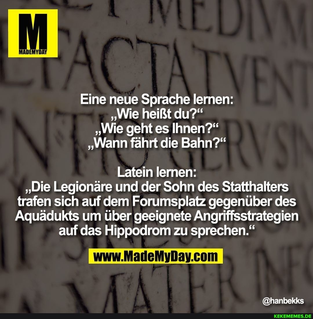 Eine neue Sprache lernen:
"Wie heißt du?"
"Wie geht es Ihnen?"
"Wann fährt die Bahn?"
Latein lernen:
"Die Legionäre und der Sohn des Statthalters trafen sich auf dem Forumsplatz gegenüber des
Aquädukts um über geeignete Angriffsstrategien auf das Hippodrom zu sprechen."
@hanbekks
