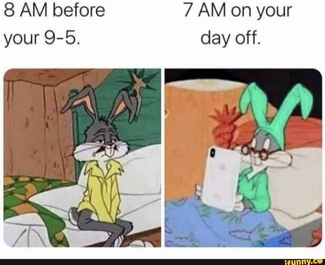 7 AM on your
AM before
day off.
your 9-5.
~ \