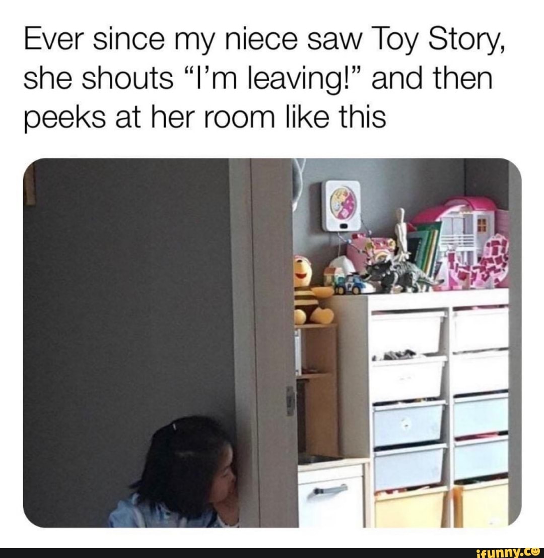 Ever since my niece saw Toy Story, she shouts "I'm leaving!" and then peeks at her room like this