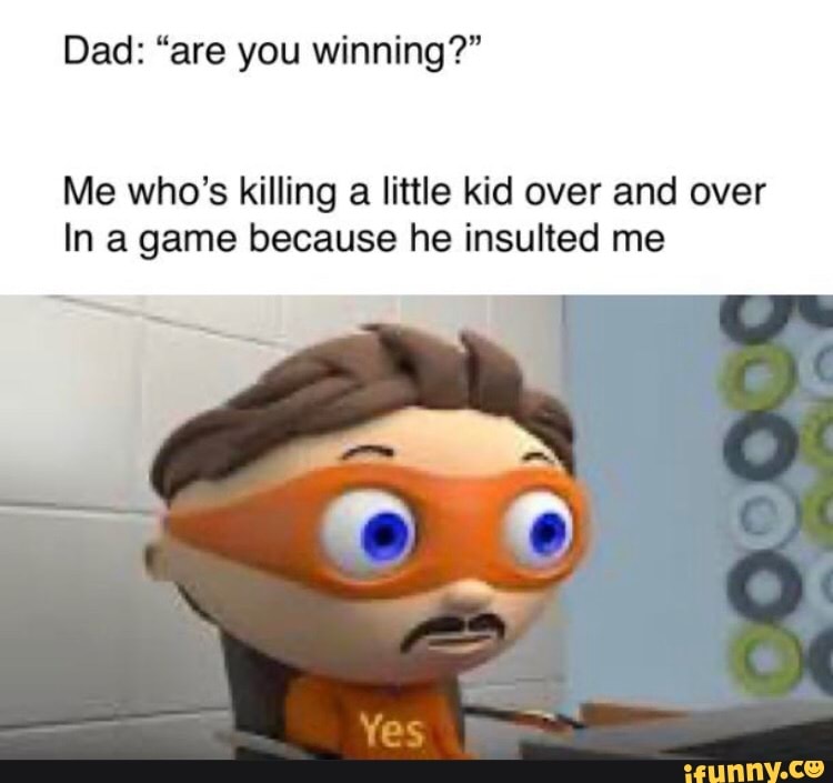 Me who's killing a little kid over and over
In a game because he insulted me