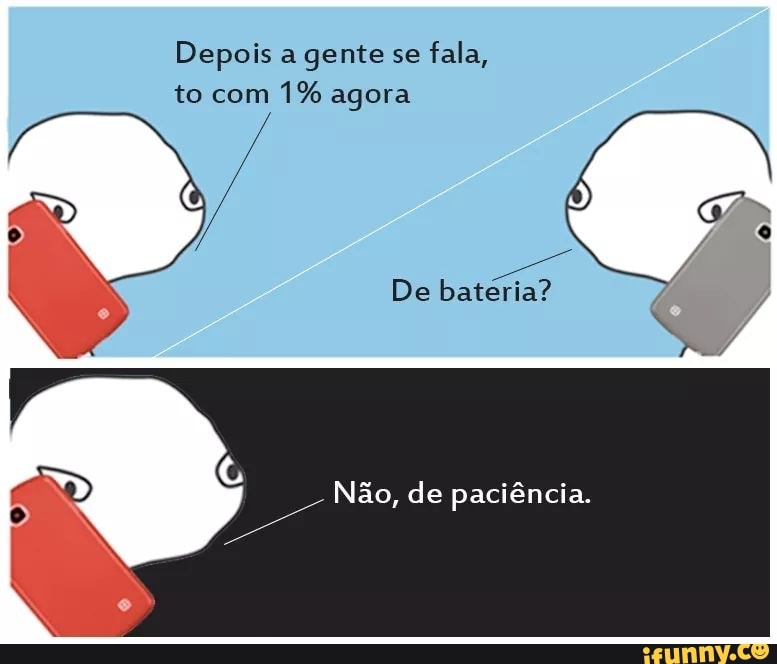 Depois a gente se
fala,
to com
1% agora
De bateria?
Não, de paciência.