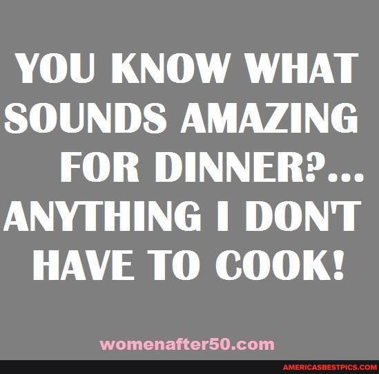 YOU KNOW WHAT SOUNDS AMAZING FOR DINNER?...
ANYTHING I DONT HAVE TO COOK!