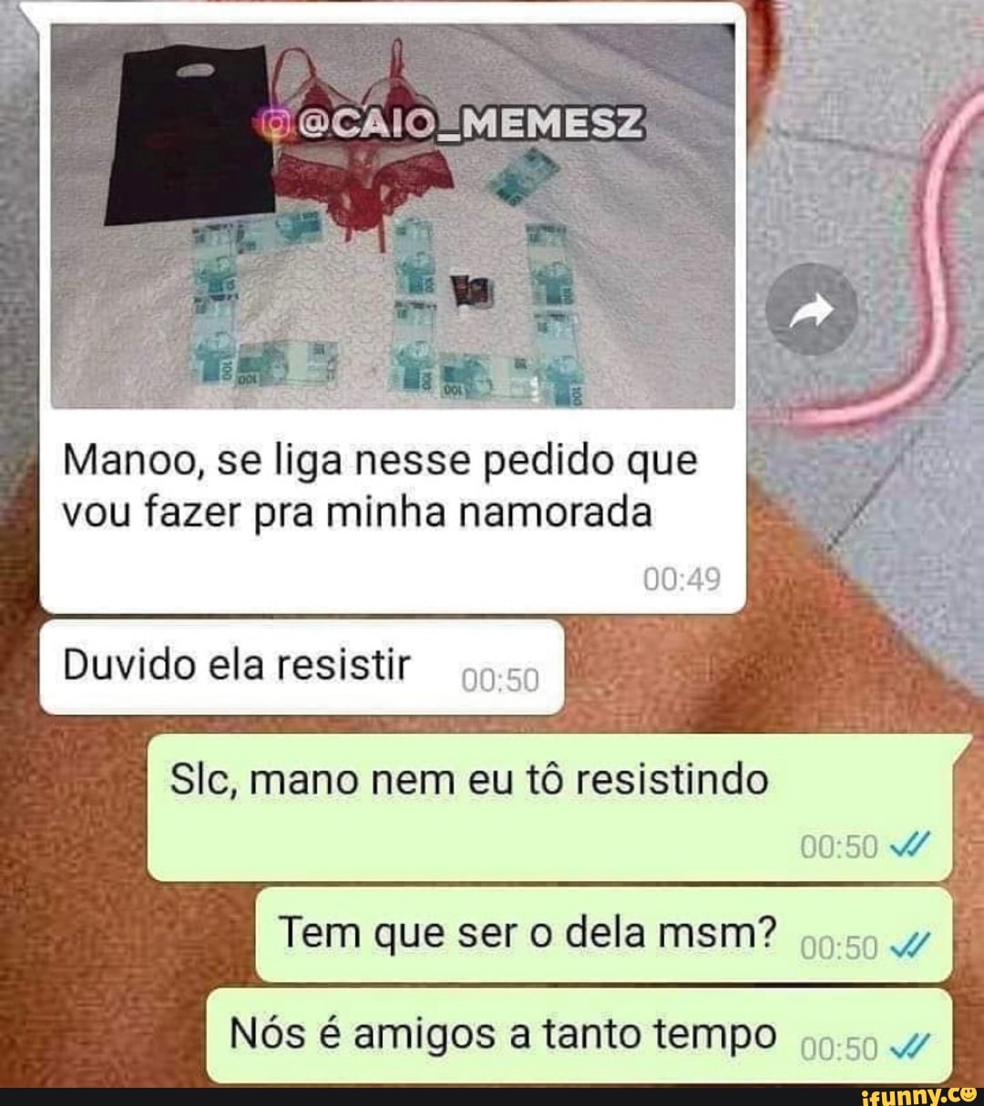 a Er
ER
Manoo, se liga nesse pedido que vou fazer pra minha namorada
Duvido ela resistir
Slc, mano nem eu tô resistindo
Tem que ser o dela msm?
Nós é amigos a tanto tempo